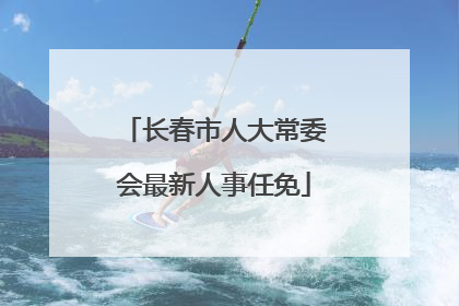 长春市人大常委会最新人事任免