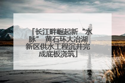 长江畔崛起新“水脉” 黄石环大冶湖新区供水工程沉井完成底板浇筑