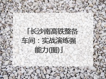 长沙南高铁整备车间：实战演练强能力(图)