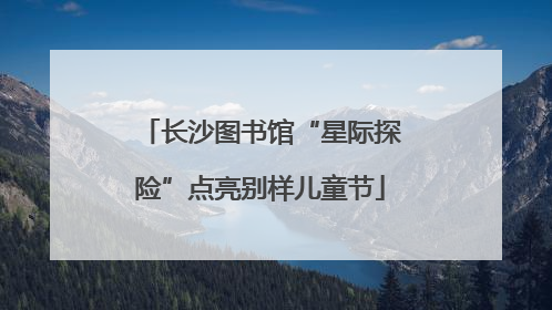 长沙图书馆“星际探险”点亮别样儿童节