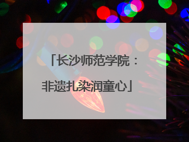 长沙师范学院：非遗扎染润童心