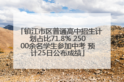 镇江市区普通高中招生计划占比71.8% 25000余名学生参加中考 预计25日公布成绩