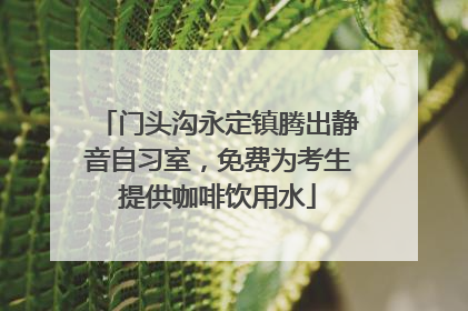 门头沟永定镇腾出静音自习室，免费为考生提供咖啡饮用水