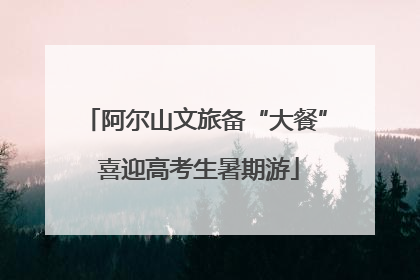 阿尔山文旅备“大餐” 喜迎高考生暑期游