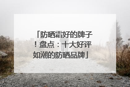 防晒霜好的牌子！盘点：十大好评如潮的防晒品牌