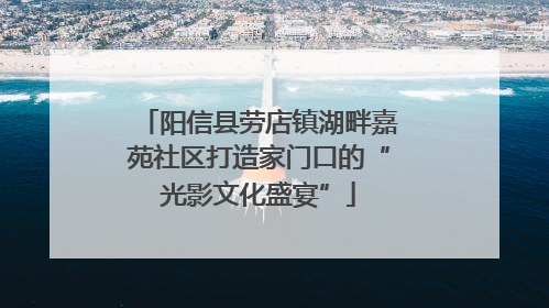 阳信县劳店镇湖畔嘉苑社区打造家门口的“光影文化盛宴”