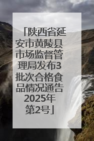 陕西省延安市黄陵县市场监督管理局发布3批次合格食品情况通告2025年第2号