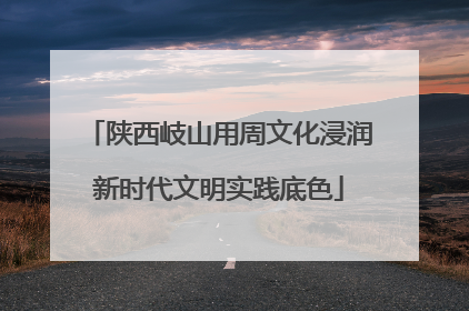 陕西岐山用周文化浸润新时代文明实践底色