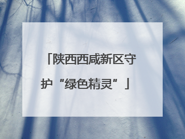 陕西西咸新区守护“绿色精灵”