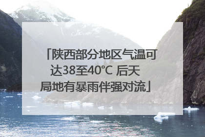 陕西部分地区气温可达38至40℃ 后天局地有暴雨伴强对流