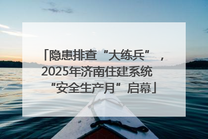 隐患排查“大练兵”，2025年济南住建系统“安全生产月”启幕