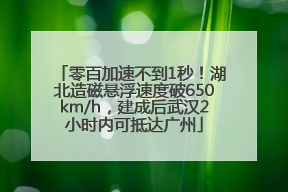 零百加速不到1秒！湖北造磁悬浮速度破650km/h，建成后武汉2小时内可抵达广州