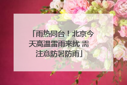 雨热同台！北京今天高温雷雨来扰 需注意防暑防雨