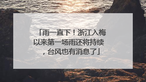 雨一直下！浙江入梅以来第一场雨还将持续，台风也有消息了