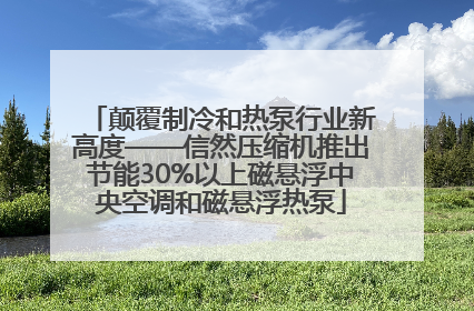 颠覆制冷和热泵行业新高度——信然压缩机推出节能30%以上磁悬浮中央空调和磁悬浮热泵