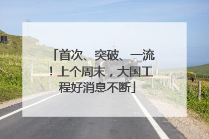 首次、突破、一流！上个周末，大国工程好消息不断