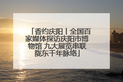 香约庆阳丨全国百家媒体探访庆阳市博物馆 九大展览串联陇东千年脉络
