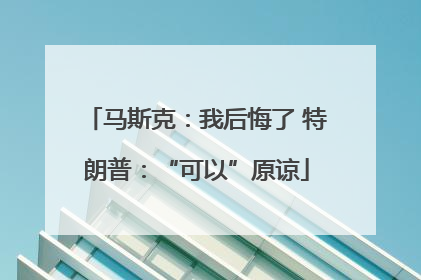 马斯克：我后悔了 特朗普：“可以”原谅