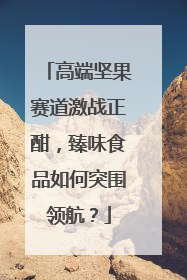高端坚果赛道激战正酣，臻味食品如何突围领航？