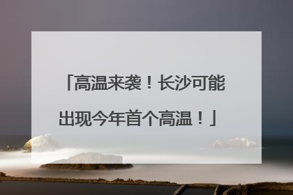 高温来袭！长沙可能出现今年首个高温！