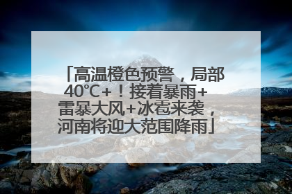 高温橙色预警，局部40℃+！接着暴雨+雷暴大风+冰雹来袭，河南将迎大范围降雨