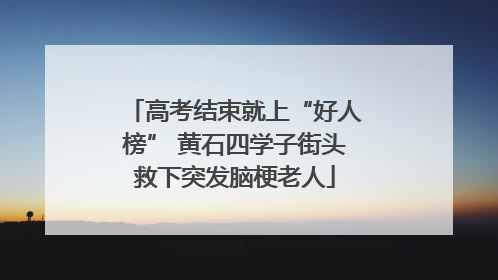 高考结束就上“好人榜” 黄石四学子街头救下突发脑梗老人