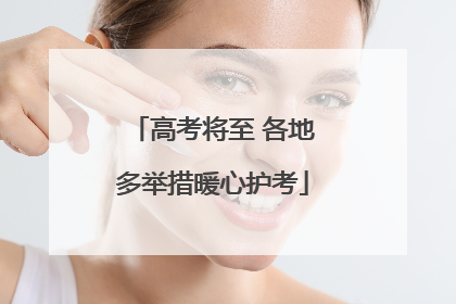 高考将至 各地多举措暖心护考