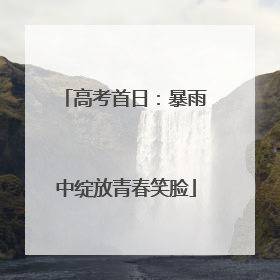 高考首日：暴雨中绽放青春笑脸