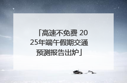 高速不免费 2025年端午假期交通预测报告出炉