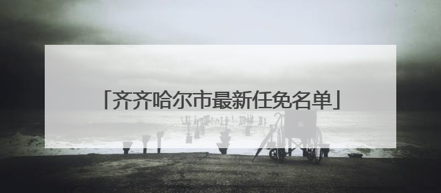 齐齐哈尔市最新任免名单