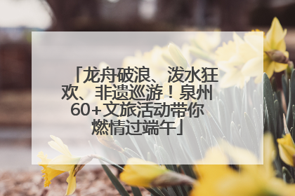 龙舟破浪、泼水狂欢、非遗巡游！泉州60+文旅活动带你燃情过端午