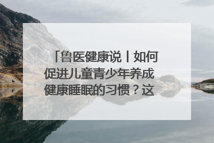 鲁医健康说丨如何促进儿童青少年养成健康睡眠的习惯？这份宝典快收藏