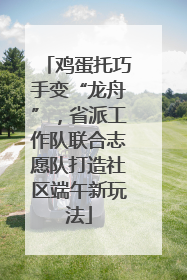 鸡蛋托巧手变“龙舟”,省派工作队联合志愿队打造社区端午新玩法