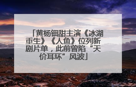 黄杨钿甜主演《冰湖重生》《人鱼》位列新剧片单，此前曾陷“天价耳环”风波