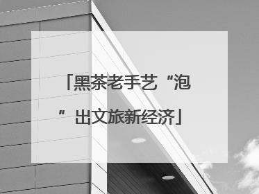 黑茶老手艺“泡”出文旅新经济