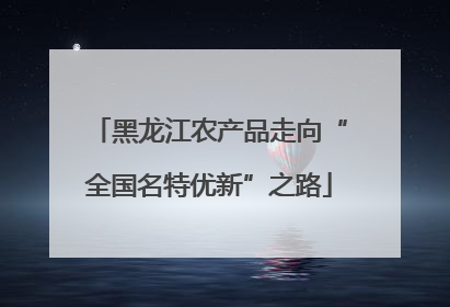 黑龙江农产品走向“全国名特优新”之路