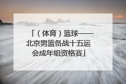 （体育）篮球——北京男篮备战十五运会成年组资格赛