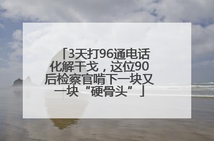 3天打96通电话化解干戈，这位90后检察官啃下一块又一块“硬骨头”