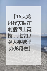 15支龙舟代表队在刺猬河上竞技，北京良乡大学城举办龙舟赛