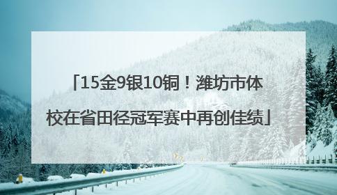 15金9银10铜！潍坊市体校在省田径冠军赛中再创佳绩