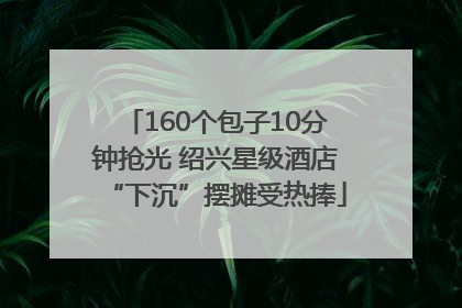 160个包子10分钟抢光 绍兴星级酒店“下沉”摆摊受热捧