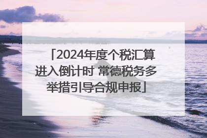 2024年度个税汇算进入倒计时 常德税务多举措引导合规申报