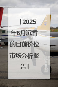 2025年6月沉香的目前价位市场分析报告