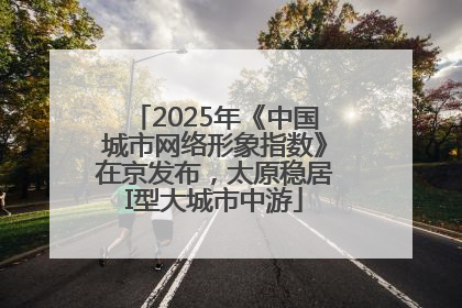 2025年《中国城市网络形象指数》在京发布，太原稳居I型大城市中游