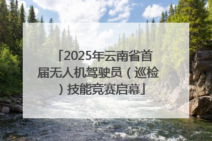 2025年云南省首届无人机驾驶员（巡检）技能竞赛启幕