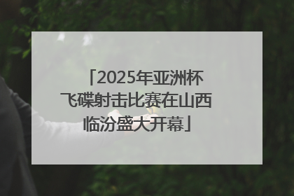 2025年亚洲杯飞碟射击比赛在山西临汾盛大开幕