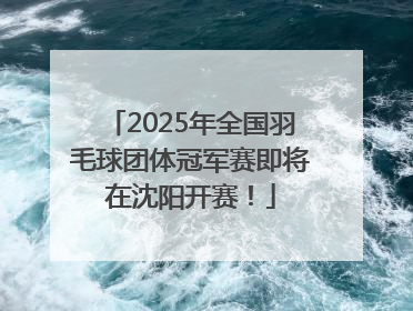 2025年全国羽毛球团体冠军赛即将在沈阳开赛！