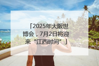 2025年大阪世博会，7月2日将迎来“江西时间”