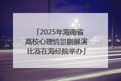 2025年海南省高校心理情景剧展演比赛在海经院举办