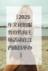 2025年文化馆服务宣传周主场活动在江西南昌举办